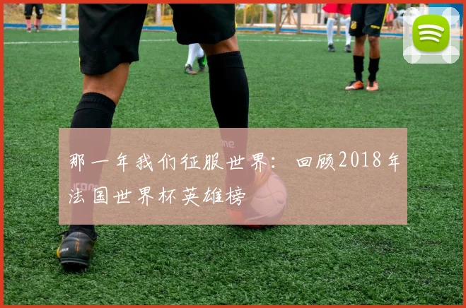 那一年我们征服世界：回顾2018年法国世界杯英雄榜