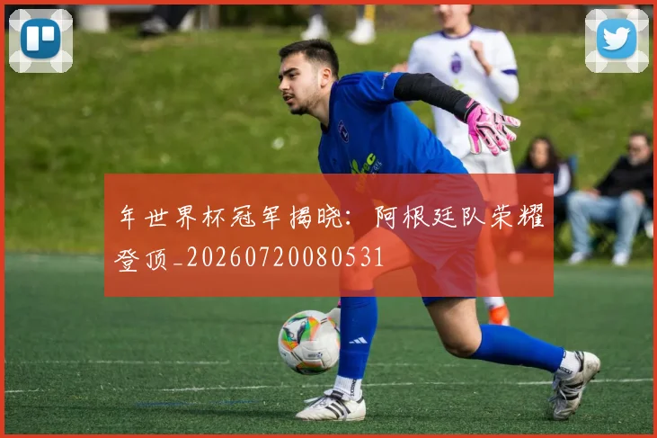 年世界杯冠军揭晓：阿根廷队荣耀登顶_20260720080531