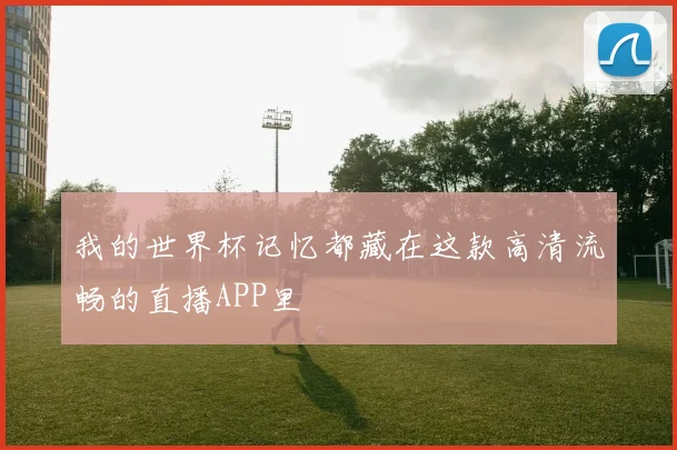 我的世界杯记忆都藏在这款高清流畅的直播APP里