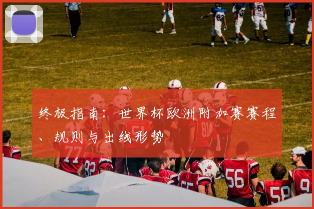 终极指南：世界杯欧洲附加赛赛程、规则与出线形势