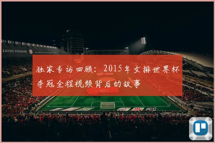 独家专访回顾：2015年女排世界杯夺冠全程视频背后的故事