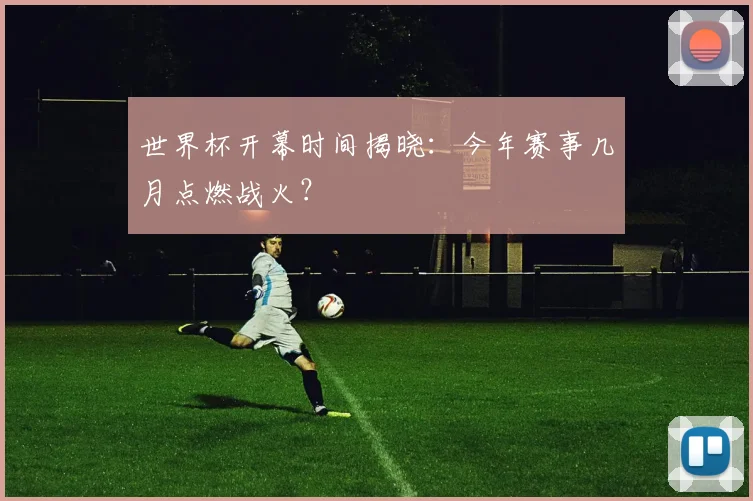世界杯开幕时间揭晓:今年赛事几月点燃战火?