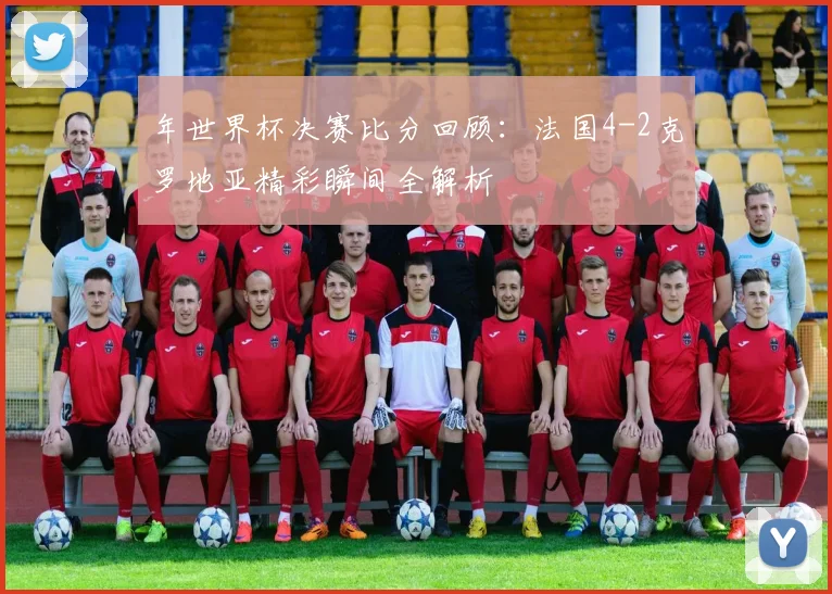 年世界杯决赛比分回顾：法国4-2克罗地亚精彩瞬间全解析