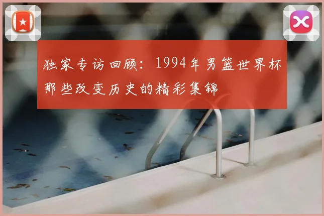 独家专访回顾：1994年男篮世界杯那些改变历史的精彩集锦