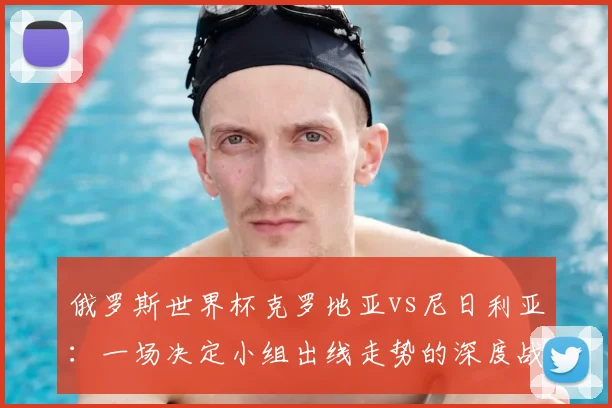 俄罗斯世界杯克罗地亚vs尼日利亚：一场决定小组出线走势的深度战术较量