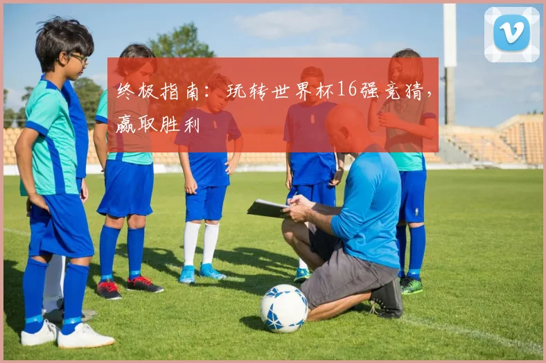 终极指南：玩转世界杯16强竞猜，赢取胜利