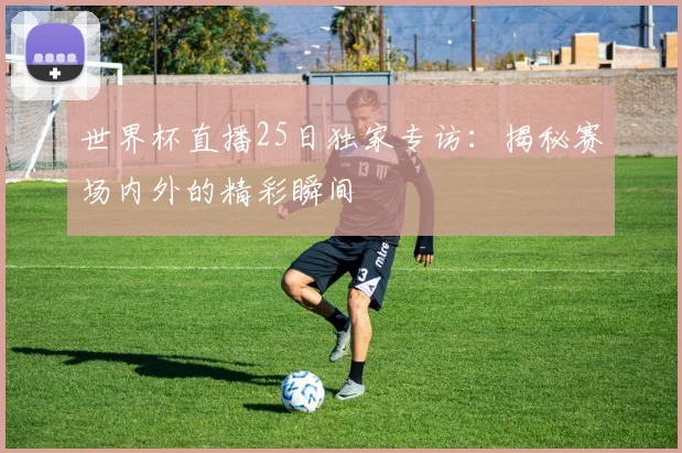 世界杯直播25日独家专访：揭秘赛场内外的精彩瞬间