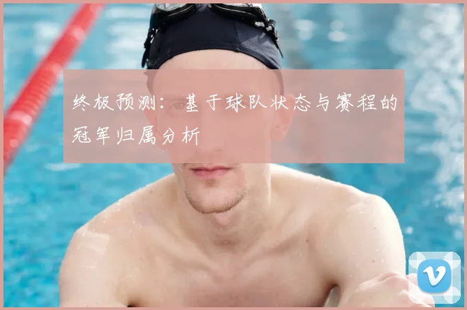 终极预测：基于球队状态与赛程的冠军归属分析