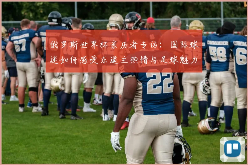 俄罗斯世界杯亲历者专访：国际球迷如何感受东道主热情与足球魅力
