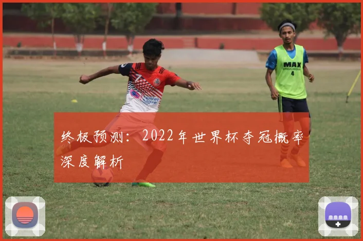 终极预测：2022年世界杯夺冠概率深度解析