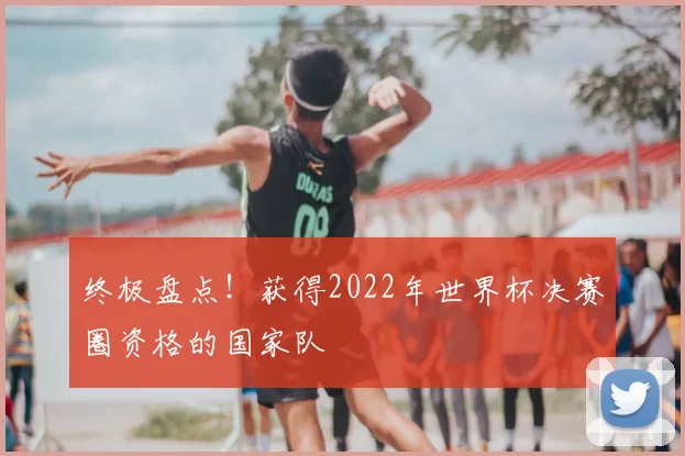 终极盘点！获得2022年世界杯决赛圈资格的国家队