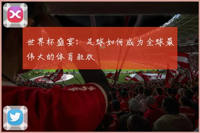 世界杯盛宴：足球如何成为全球最伟大的体育狂欢