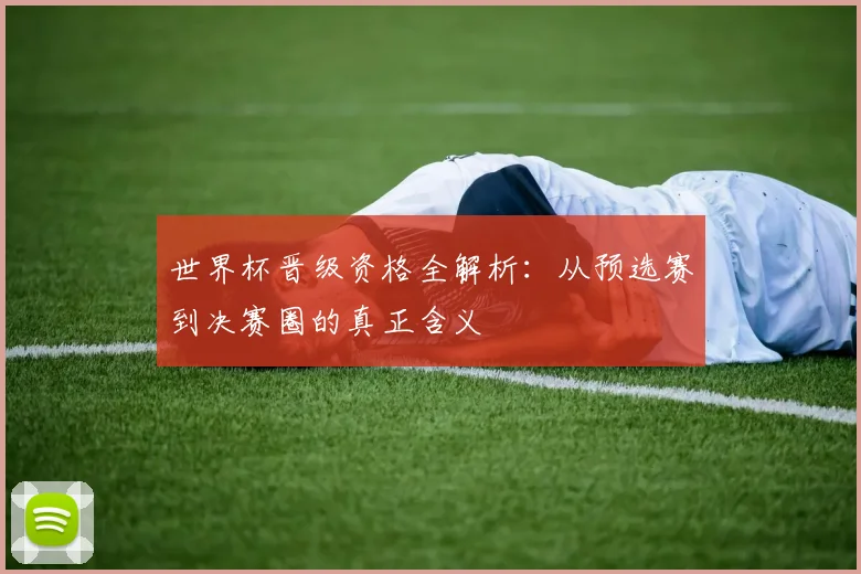 世界杯晋级资格全解析:从预选赛到决赛圈的真正含义