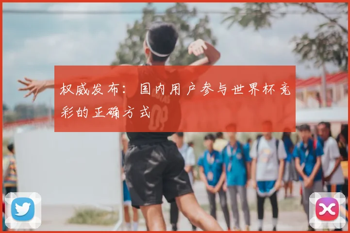 权威发布：国内用户参与世界杯竞彩的正确方式