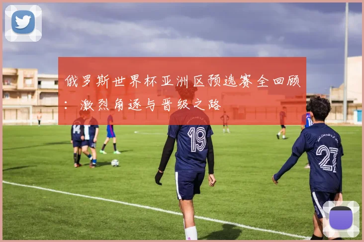 俄罗斯世界杯亚洲区预选赛全回顾：激烈角逐与晋级之路